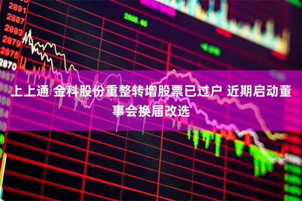 上上通 金科股份重整转增股票已过户 近期启动董事会换届改选