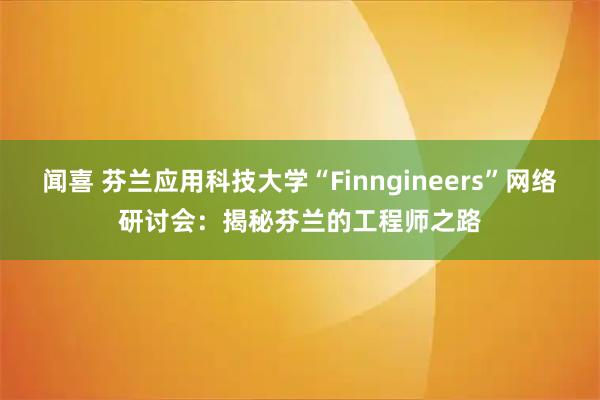闻喜 芬兰应用科技大学“Finngineers”网络研讨会：揭秘芬兰的工程师之路