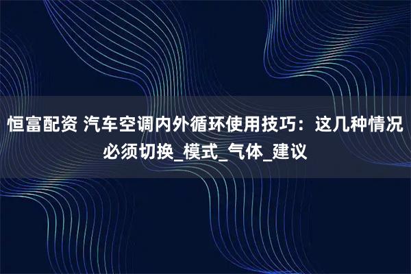 恒富配资 汽车空调内外循环使用技巧：这几种情况必须切换_模式_气体_建议
