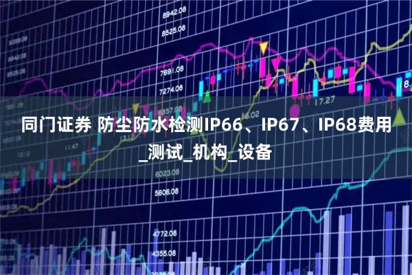 同门证券 防尘防水检测IP66、IP67、IP68费用_测试_机构_设备