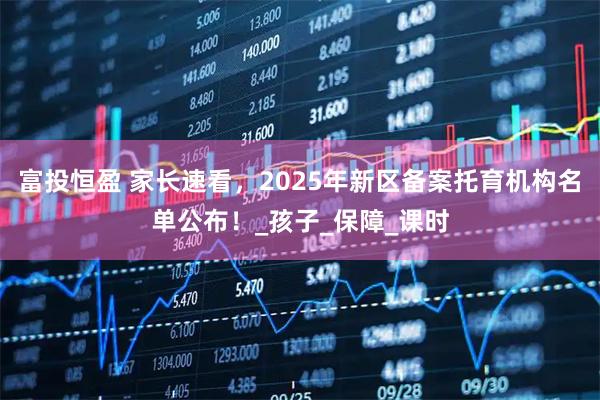 富投恒盈 家长速看，2025年新区备案托育机构名单公布！_孩子_保障_课时