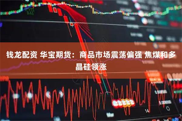 钱龙配资 华宝期货：商品市场震荡偏强 焦煤和多晶硅领涨