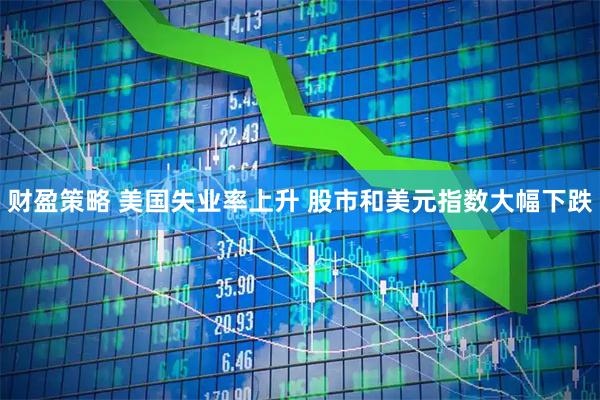 财盈策略 美国失业率上升 股市和美元指数大幅下跌