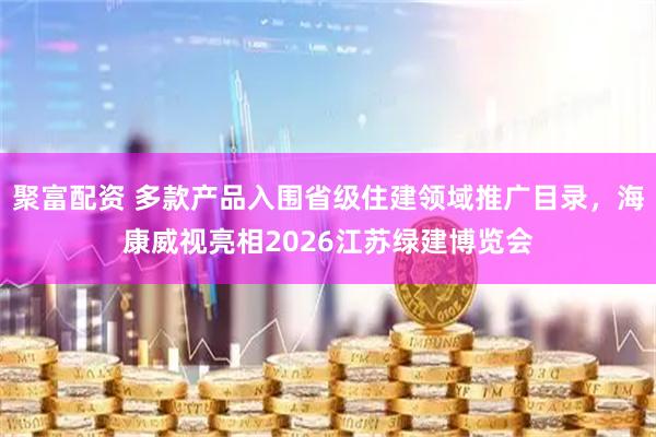 聚富配资 多款产品入围省级住建领域推广目录，海康威视亮相2026江苏绿建博览会
