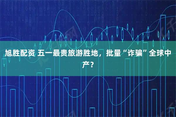 旭胜配资 五一最贵旅游胜地，批量“诈骗”全球中产？