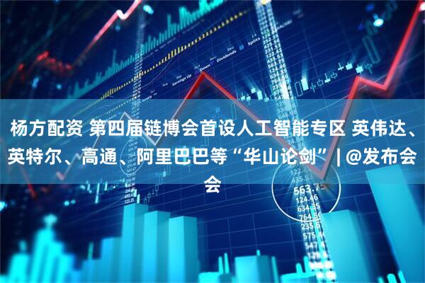 杨方配资 第四届链博会首设人工智能专区 英伟达、英特尔、高通、阿里巴巴等“华山论剑” | @发布会