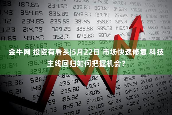 金牛网 投资有看头|5月22日 市场快速修复 科技主线回归如何把握机会？