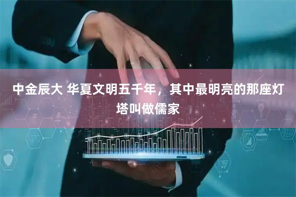 中金辰大 华夏文明五千年，其中最明亮的那座灯塔叫做儒家
