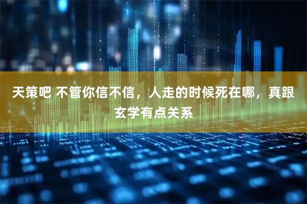 天策吧 不管你信不信，人走的时候死在哪，真跟玄学有点关系