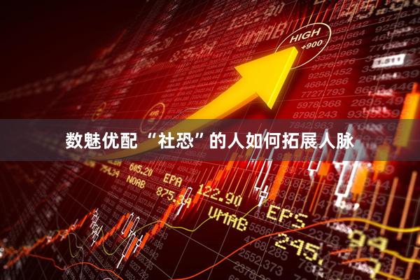 数魅优配 “社恐”的人如何拓展人脉