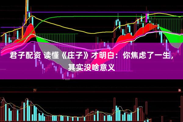 君子配资 读懂《庄子》才明白：你焦虑了一生，其实没啥意义