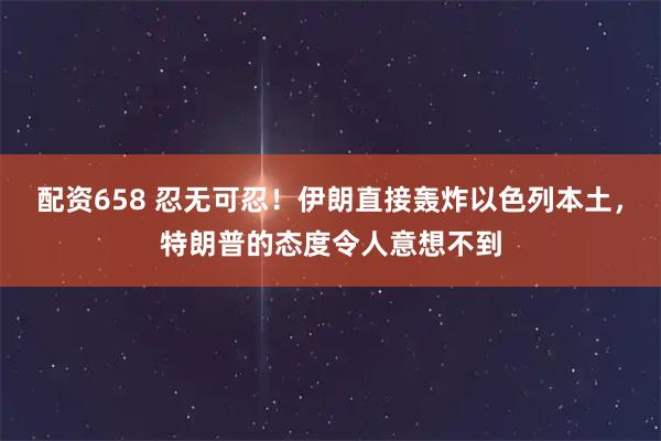 配资658 忍无可忍！伊朗直接轰炸以色列本土，特朗普的态度令人意想不到