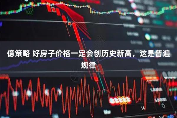 億策略 好房子价格一定会创历史新高，这是普遍规律