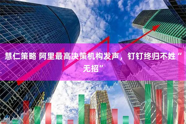 慧仁策略 阿里最高决策机构发声，钉钉终归不姓“无招”