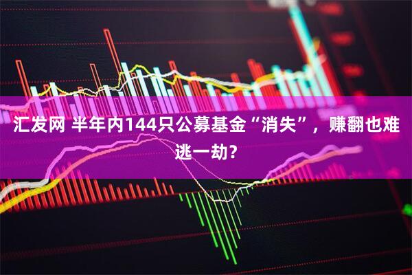 汇发网 半年内144只公募基金“消失”，赚翻也难逃一劫？