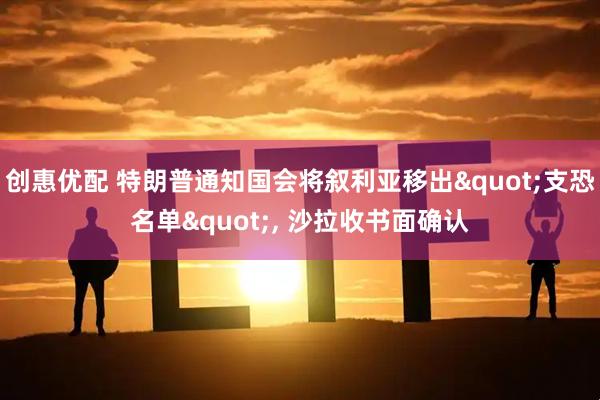 创惠优配 特朗普通知国会将叙利亚移出"支恐名单", 沙拉收书面确认