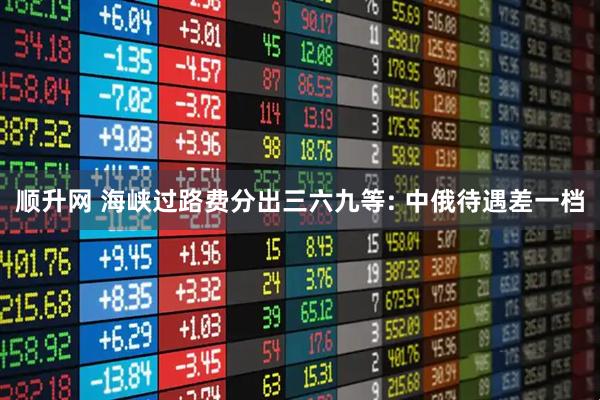 顺升网 海峡过路费分出三六九等: 中俄待遇差一档