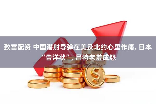 致富配资 中国潜射导弹在美及北约心里作痛, 日本“告洋状”, 吕特老羞成怒