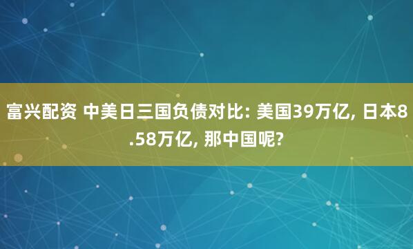 富兴配资 中美日三国负债对比: 美国39万亿, 日本8.58万亿, 那中国呢?