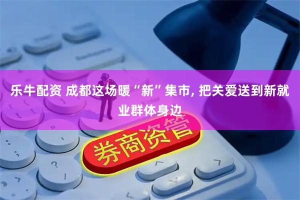 乐牛配资 成都这场暖“新”集市, 把关爱送到新就业群体身边