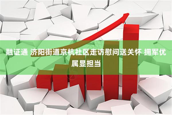 融证通 济阳街道京杭社区走访慰问送关怀 拥军优属显担当