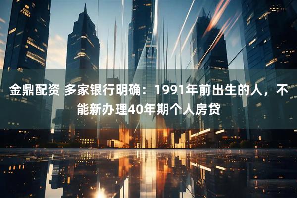 金鼎配资 多家银行明确：1991年前出生的人，不能新办理40年期个人房贷